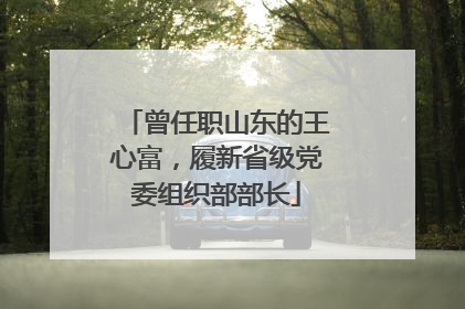 曾任职山东的王心富，履新省级党委组织部部长